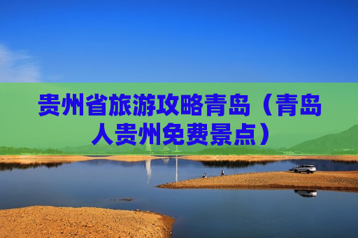 贵州省旅游攻略青岛（青岛人贵州免费景点）