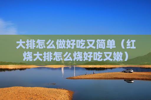 大排怎么做好吃又简单（红烧大排怎么烧好吃又嫩）