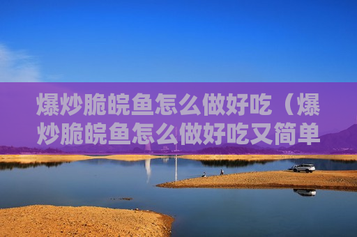 爆炒脆皖鱼怎么做好吃（爆炒脆皖鱼怎么做好吃又简单）