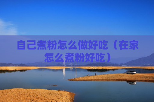 自己煮粉怎么做好吃（在家怎么煮粉好吃）