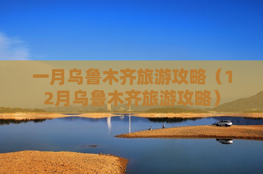 一月乌鲁木齐旅游攻略（12月乌鲁木齐旅游攻略）