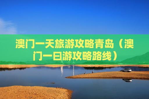 澳门一天旅游攻略青岛（澳门一曰游攻略路线）