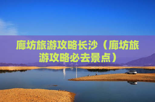 廊坊旅游攻略长沙（廊坊旅游攻略必去景点）