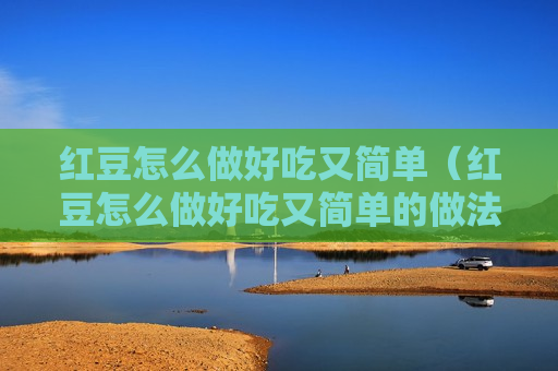 红豆怎么做好吃又简单（红豆怎么做好吃又简单的做法）