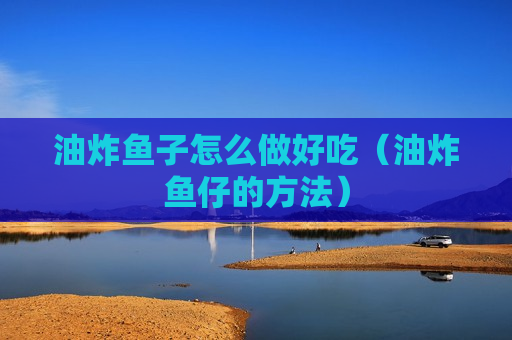 油炸鱼子怎么做好吃（油炸鱼仔的方法）