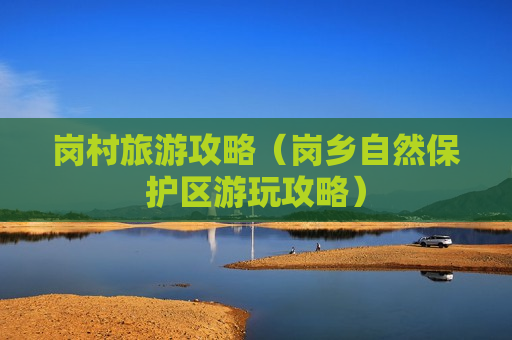 岗村旅游攻略（岗乡自然保护区游玩攻略）