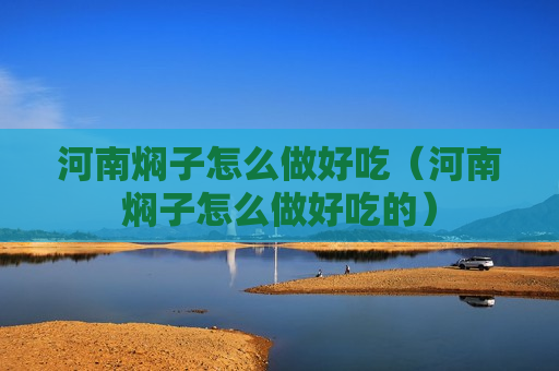 河南焖子怎么做好吃（河南焖子怎么做好吃的）