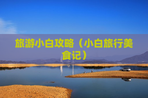 旅游小白攻略（小白旅行美食记）