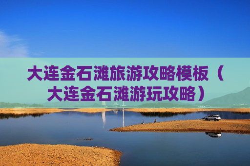 大连金石滩旅游攻略模板（大连金石滩游玩攻略）