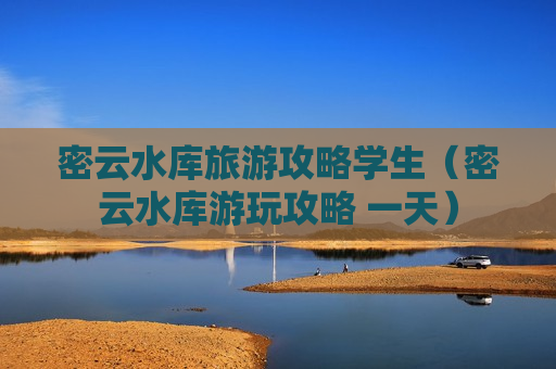密云水库旅游攻略学生（密云水库游玩攻略 一天）