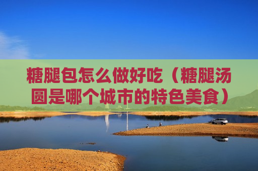 糖腿包怎么做好吃（糖腿汤圆是哪个城市的特色美食）