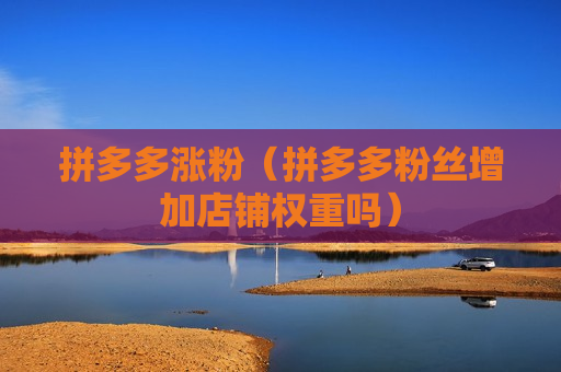 拼多多涨粉（拼多多粉丝增加店铺权重吗）