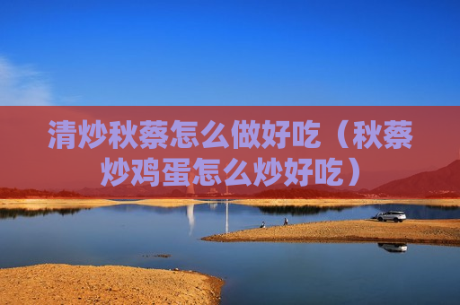 清炒秋蔡怎么做好吃（秋蔡炒鸡蛋怎么炒好吃）