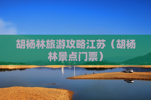 胡杨林旅游攻略江苏（胡杨林景点门票）