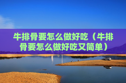 牛排骨要怎么做好吃（牛排骨要怎么做好吃又简单）