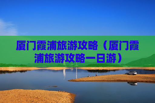 厦门霞浦旅游攻略（厦门霞浦旅游攻略一日游）