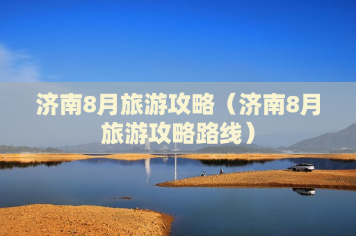 济南8月旅游攻略（济南8月旅游攻略路线）