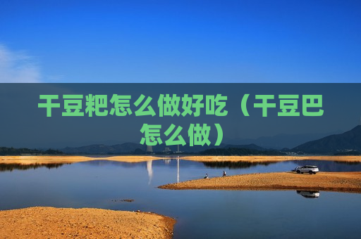 干豆粑怎么做好吃（干豆巴怎么做）