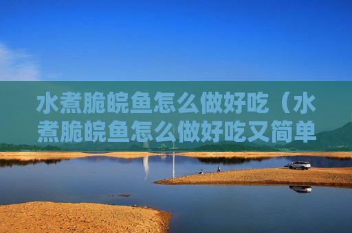 水煮脆皖鱼怎么做好吃（水煮脆皖鱼怎么做好吃又简单）