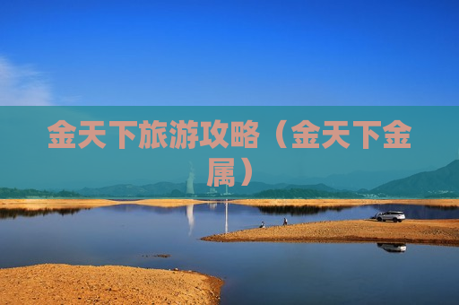 金天下旅游攻略（金天下金属）