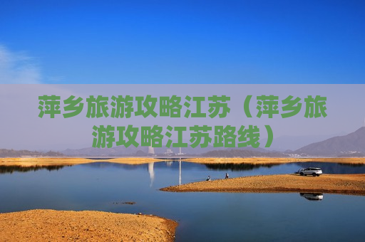 萍乡旅游攻略江苏（萍乡旅游攻略江苏路线）