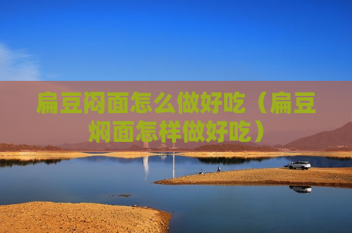 扁豆闷面怎么做好吃（扁豆焖面怎样做好吃）