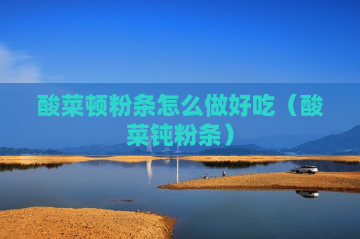 酸菜顿粉条怎么做好吃（酸菜钝粉条）