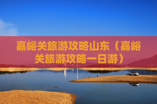 嘉峪关旅游攻略山东（嘉峪关旅游攻略一日游）