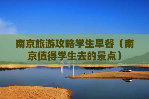 南京旅游攻略学生早餐（南京值得学生去的景点）