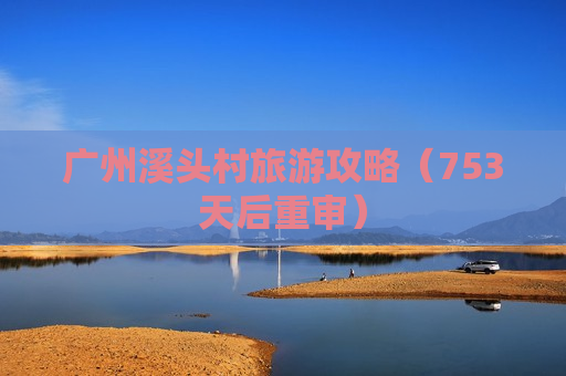 广州溪头村旅游攻略（753天后重审）