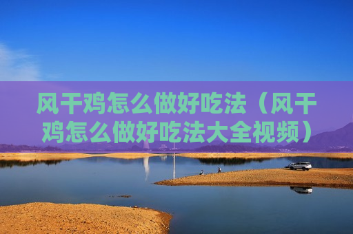 风干鸡怎么做好吃法（风干鸡怎么做好吃法大全视频）