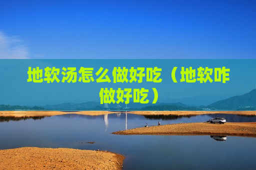 地软汤怎么做好吃（地软咋做好吃）