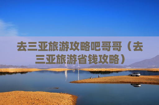 去三亚旅游攻略吧哥哥（去三亚旅游省钱攻略）