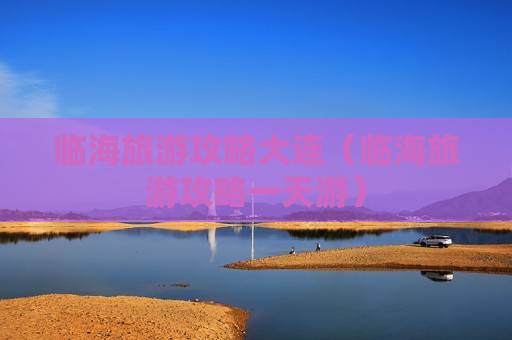 临海旅游攻略大连（临海旅游攻略一天游）