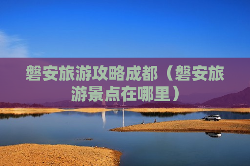 磐安旅游攻略成都（磐安旅游景点在哪里）