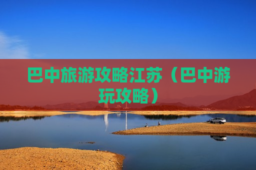巴中旅游攻略江苏（巴中游玩攻略）