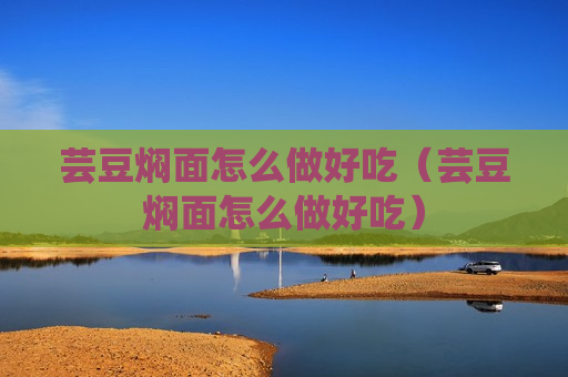 芸豆焖面怎么做好吃（芸豆焖面怎么做好吃）
