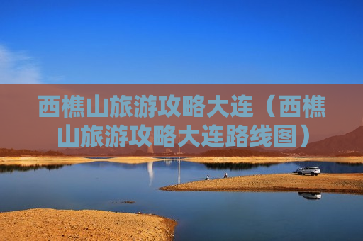 西樵山旅游攻略大连（西樵山旅游攻略大连路线图）