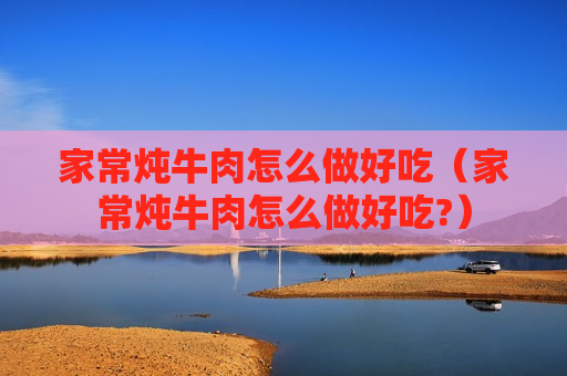 家常炖牛肉怎么做好吃（家常炖牛肉怎么做好吃?）