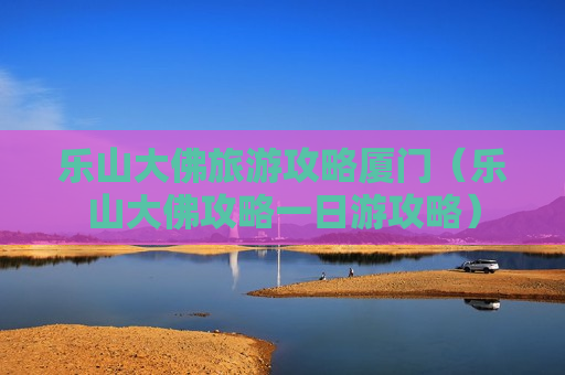 乐山大佛旅游攻略厦门（乐山大佛攻略一日游攻略）