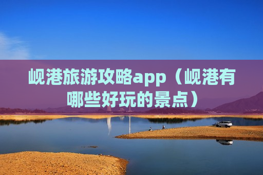 岘港旅游攻略app（岘港有哪些好玩的景点）