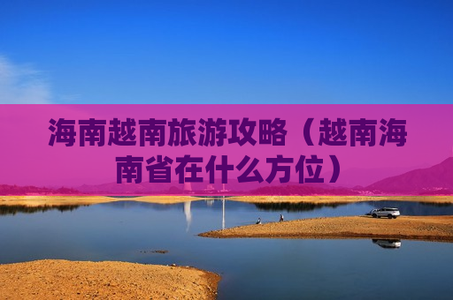 海南越南旅游攻略（越南海南省在什么方位）