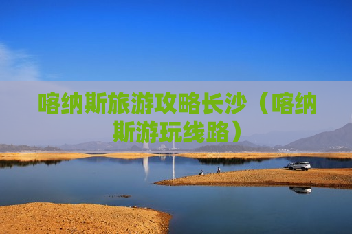 喀纳斯旅游攻略长沙（喀纳斯游玩线路）