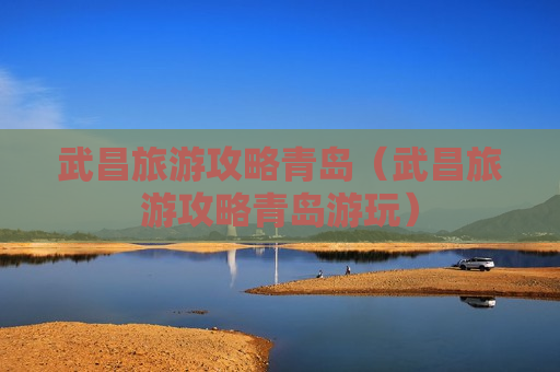 武昌旅游攻略青岛（武昌旅游攻略青岛游玩）