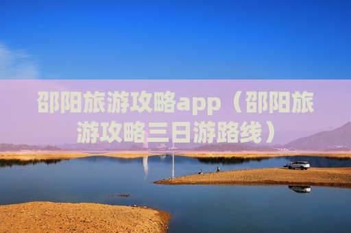 邵阳旅游攻略app（邵阳旅游攻略三日游路线）