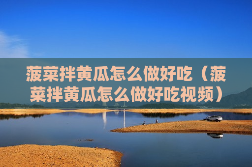 菠菜拌黄瓜怎么做好吃（菠菜拌黄瓜怎么做好吃视频）