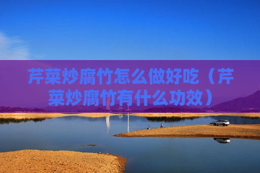 芹菜炒腐竹怎么做好吃（芹菜炒腐竹有什么功效）