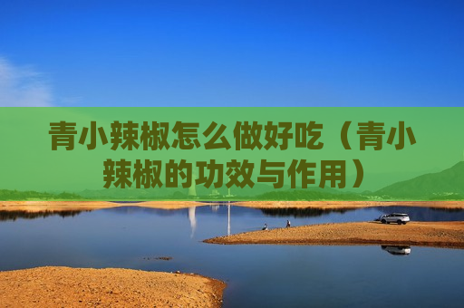 青小辣椒怎么做好吃（青小辣椒的功效与作用）