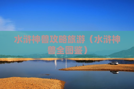 水浒神兽攻略旅游（水浒神兽全图鉴）