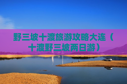 野三坡十渡旅游攻略大连（十渡野三坡两日游）